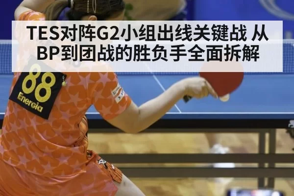 TES对阵G2小组出线关键战 从BP到团战的胜负手全面拆解