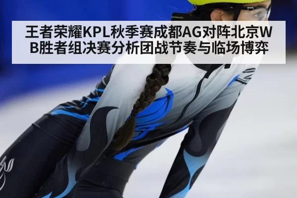 王者荣耀KPL秋季赛成都AG对阵北京WB胜者组决赛分析团战节奏与临场博弈