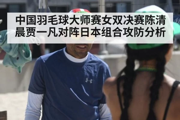 中国羽毛球大师赛女双决赛陈清晨贾一凡对阵日本组合攻防分析