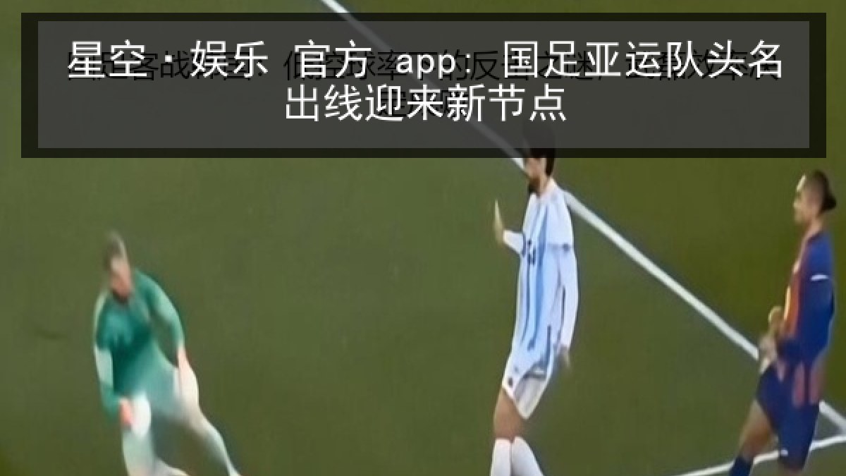 星空·娱乐 官方 app: 国足亚运队头名出线迎来新节点