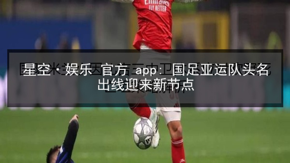 星空·娱乐 官方 app: 国足亚运队头名出线迎来新节点