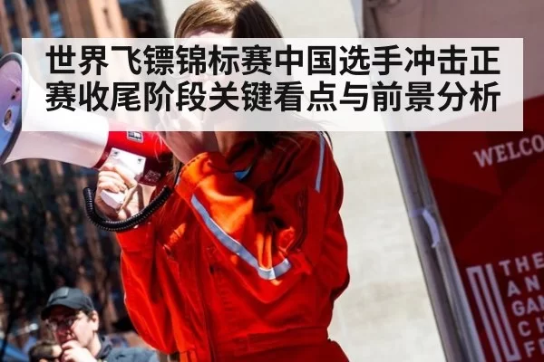 世界飞镖锦标赛中国选手冲击正赛收尾阶段关键看点与前景分析